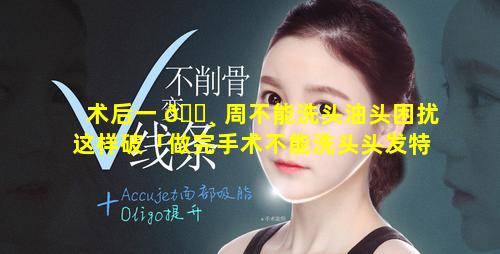 术后一 🌸 周不能洗头油头困扰这样破「做完手术不能洗头头发特别油很痒怎么办」